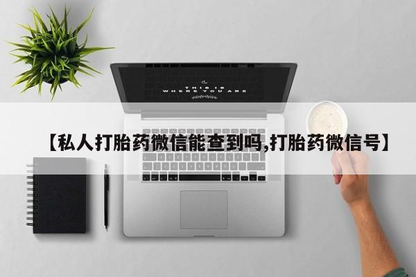 打胎药在线购买微信在线下单【私人打胎药微信能查到吗,打胎药微信号】