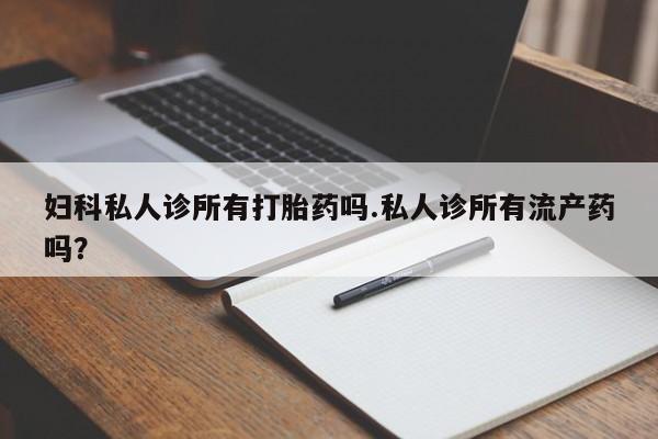 打胎药在线购买微信在线下单妇科私人诊所有打胎药吗.私人诊所有流产药吗？