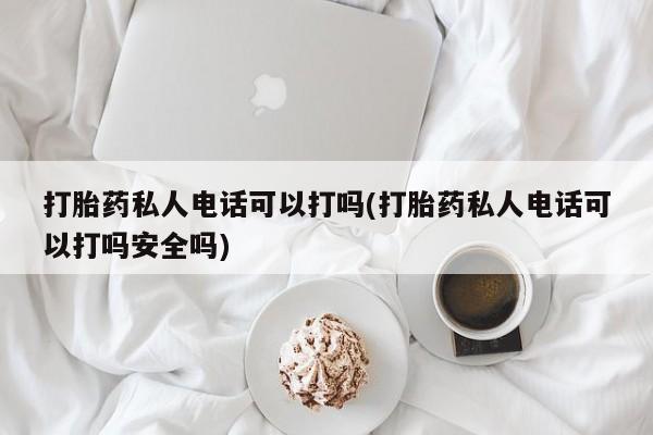 打胎药在线购买微信在线下单打胎药私人电话可以打吗(打胎药私人电话可以打吗安全吗)