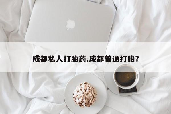 打胎药在线购买微信在线下单成都私人打胎药.成都普通打胎？