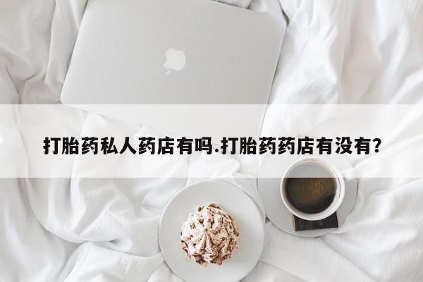 打胎药在线购买微信在线下单打胎药私人药店有吗.打胎药药店有没有？