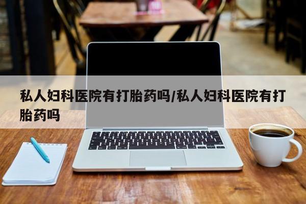 打胎药在线购买微信在线下单私人妇科医院有打胎药吗/私人妇科医院有打胎药吗