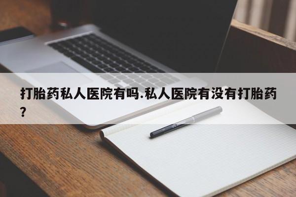 打胎药在线购买微信在线下单打胎药私人医院有吗.私人医院有没有打胎药？