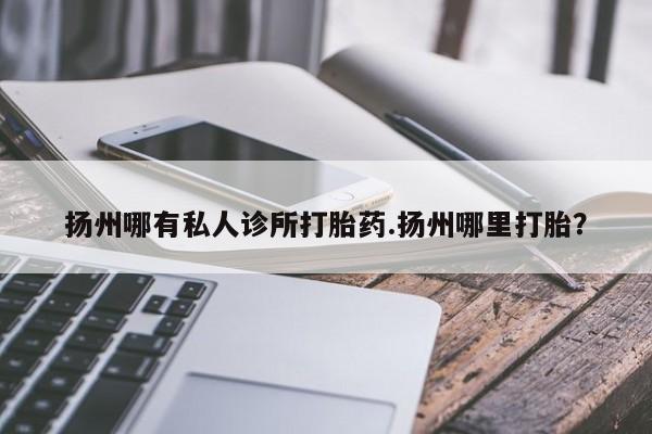 打胎药在线购买微信在线下单扬州哪有私人诊所打胎药.扬州哪里打胎？
