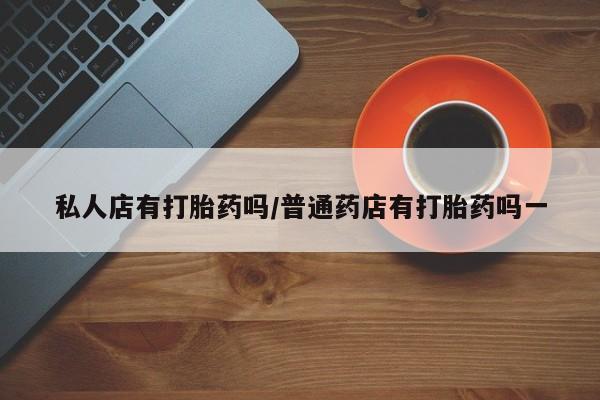 打胎药在线购买微信在线下单私人店有打胎药吗/普通药店有打胎药吗一