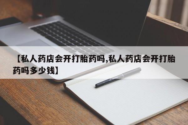 打胎药在线购买微信在线下单【私人药店会开打胎药吗,私人药店会开打胎药吗多少钱】