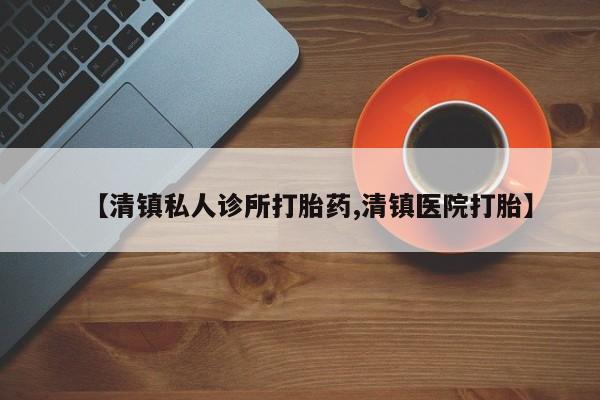 打胎药在线购买微信在线下单【清镇私人诊所打胎药,清镇医院打胎】