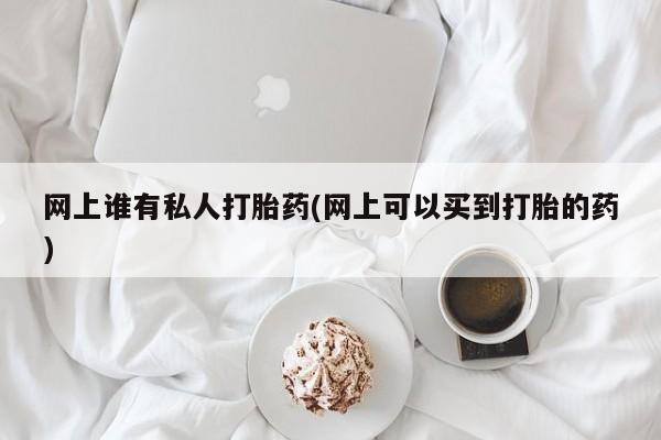 打胎药在线购买微信在线下单网上谁有私人打胎药(网上可以买到打胎的药)
