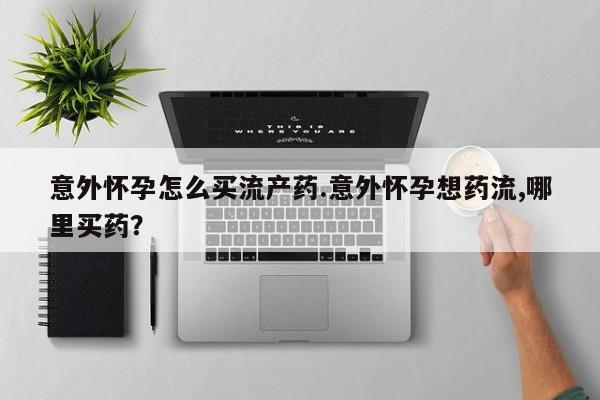 打胎药在线购买微信在线下单意外怀孕怎么买流产药.意外怀孕想药流,哪里买药？
