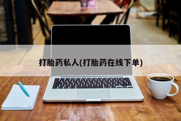 打胎药在线购买微信在线下单打胎药私人(打胎药在线下单)