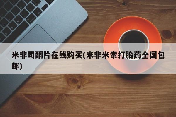 打胎药在线购买微信在线下单米非司酮片在线购买(米非米索打胎药全国包邮)