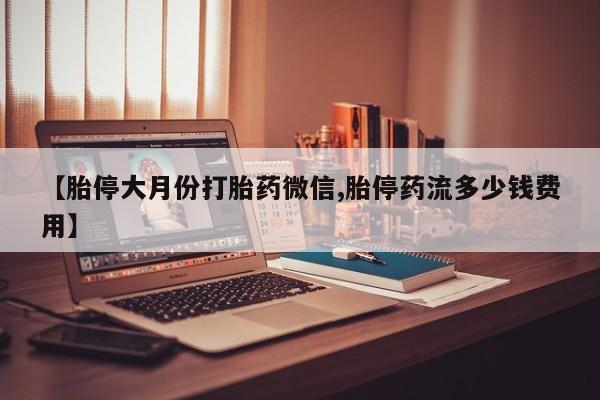 打胎药在线购买微信在线下单【胎停大月份打胎药微信,胎停药流多少钱费用】