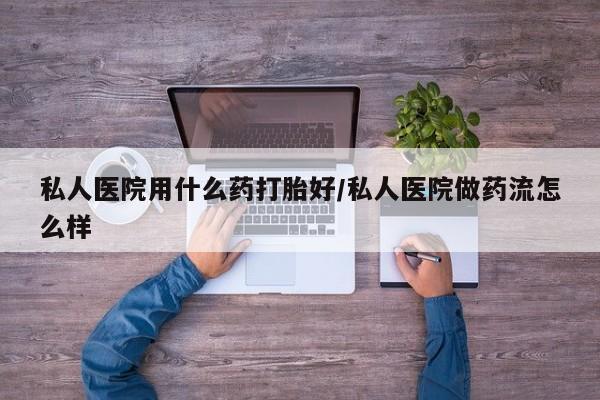 打胎药在线购买微信在线下单私人医院用什么药打胎好/私人医院做药流怎么样