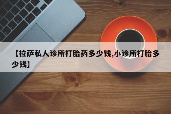 打胎药在线购买微信在线下单【拉萨私人诊所打胎药多少钱,小诊所打胎多少钱】