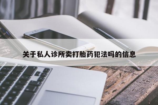 打胎药在线购买微信在线下单关于私人诊所卖打胎药犯法吗的信息