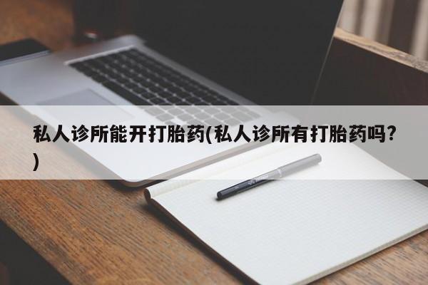 打胎药在线购买微信在线下单私人诊所能开打胎药(私人诊所有打胎药吗?)