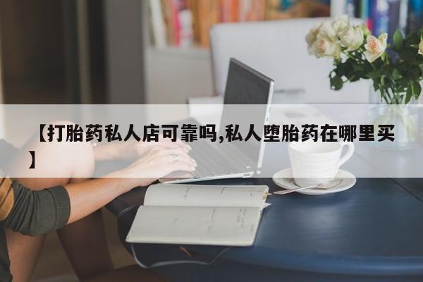 打胎药在线购买微信在线下单【打胎药私人店可靠吗,私人堕胎药在哪里买】