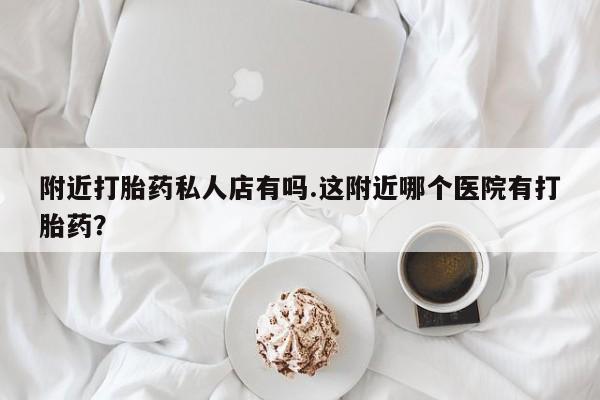 打胎药在线购买微信在线下单附近打胎药私人店有吗.这附近哪个医院有打胎药？
