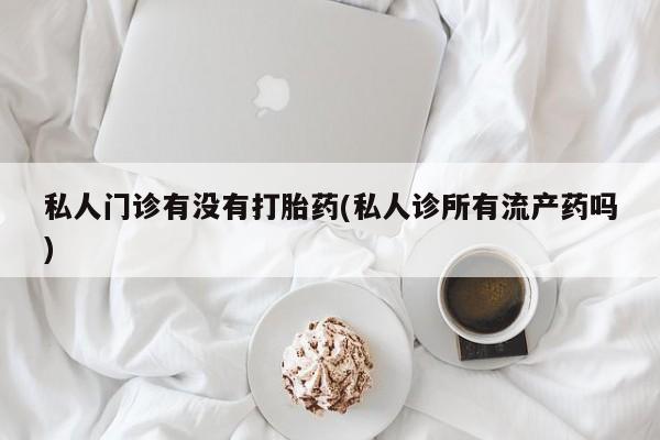 打胎药在线购买微信在线下单私人门诊有没有打胎药(私人诊所有流产药吗)
