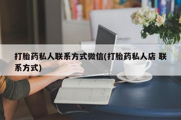 打胎药在线购买微信在线下单打胎药私人联系方式微信(打胎药私人店 联系方式)