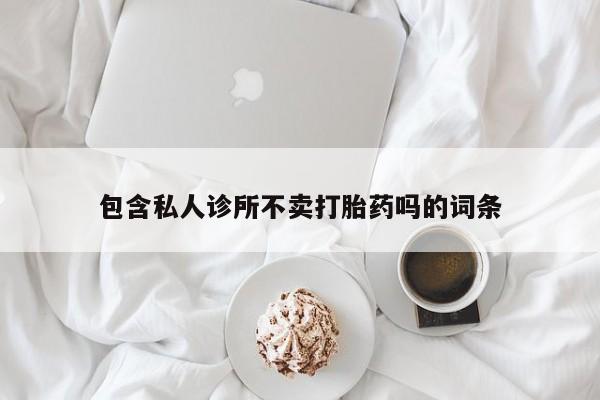 打胎药在线购买微信在线下单包含私人诊所不卖打胎药吗的词条