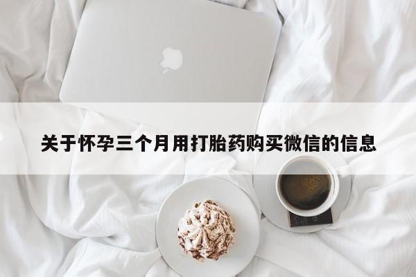 打胎药在线购买微信在线下单关于怀孕三个月用打胎药购买微信的信息