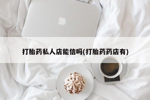 打胎药在线购买微信在线下单打胎药私人店能信吗(打胎药药店有)