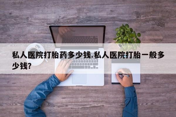 打胎药在线购买微信在线下单私人医院打胎药多少钱.私人医院打胎一般多少钱？