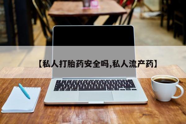 打胎药在线购买微信在线下单【私人打胎药安全吗,私人流产药】