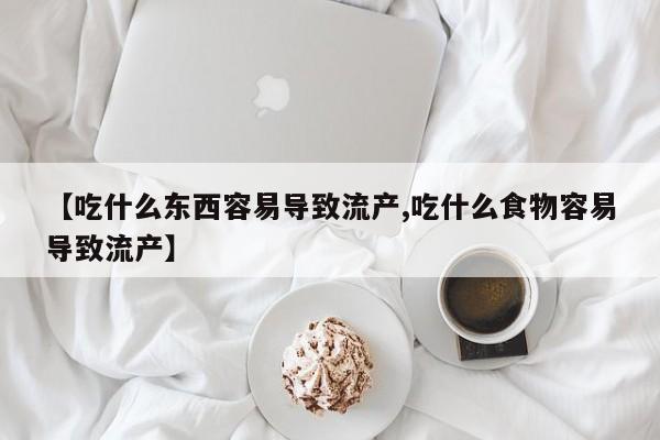打胎药在线购买微信在线下单【吃什么东西容易导致流产,吃什么食物容易导致流产】