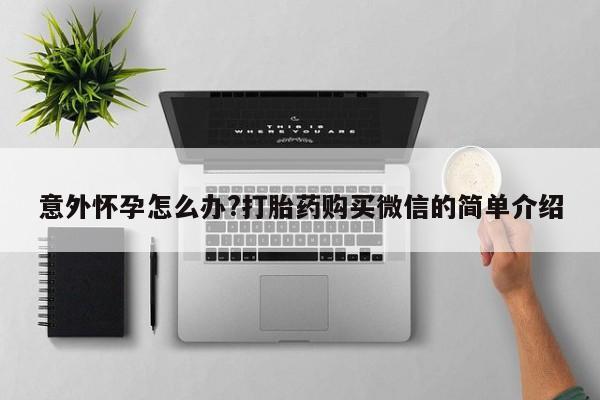 打胎药在线购买微信在线下单意外怀孕怎么办?打胎药购买微信的简单介绍