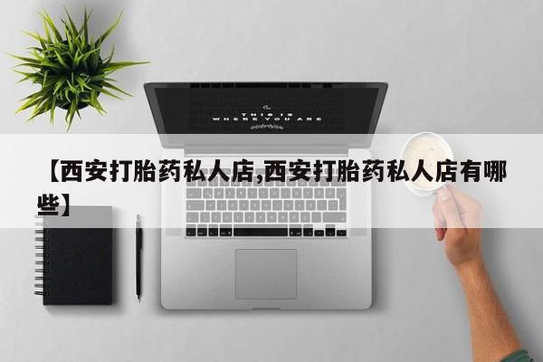 打胎药在线购买微信在线下单【西安打胎药私人店,西安打胎药私人店有哪些】