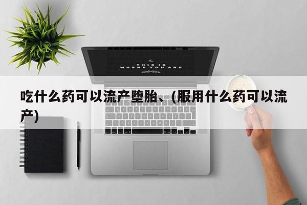 打胎药在线购买微信在线下单吃什么药可以流产堕胎、(服用什么药可以流产)