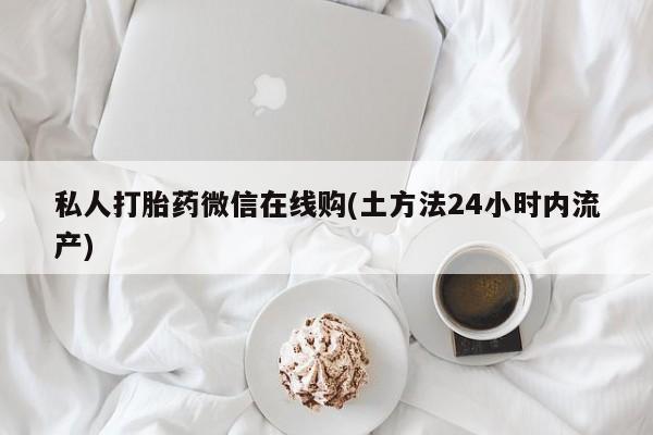 打胎药在线购买微信在线下单私人打胎药微信在线购(土方法24小时内流产)