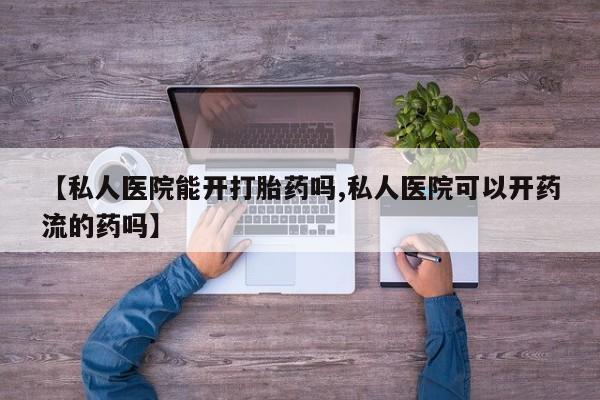 打胎药在线购买微信在线下单【私人医院能开打胎药吗,私人医院可以开药流的药吗】