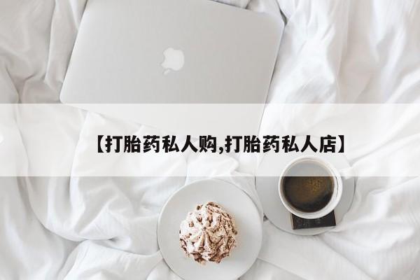 打胎药在线购买微信在线下单【打胎药私人购,打胎药私人店】