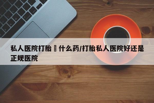 打胎药在线购买微信在线下单私人医院打胎給什么药/打胎私人医院好还是正规医院