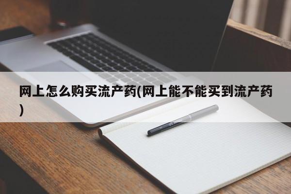 打胎药在线购买微信在线下单网上怎么购买流产药(网上能不能买到流产药)