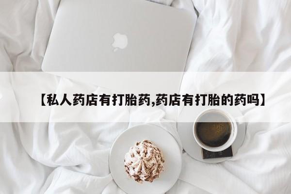 打胎药在线购买微信在线下单【私人药店有打胎药,药店有打胎的药吗】