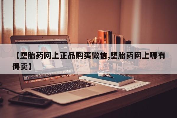 打胎药在线购买微信在线下单【堕胎药网上正品购买微信,堕胎药网上哪有得卖】