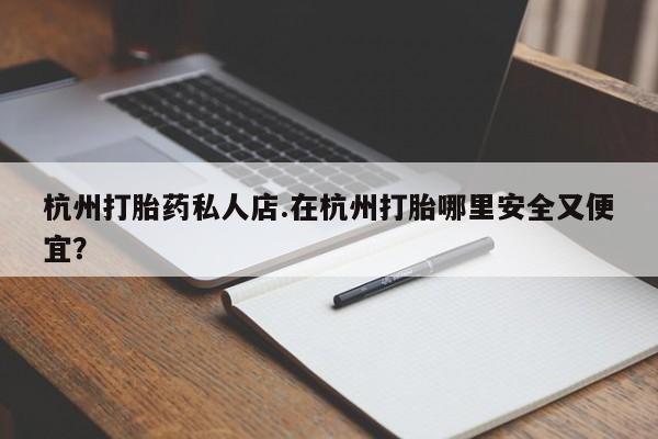 打胎药在线购买微信在线下单杭州打胎药私人店.在杭州打胎哪里安全又便宜？