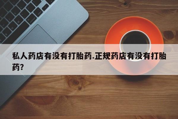 打胎药在线购买微信在线下单私人药店有没有打胎药.正规药店有没有打胎药？
